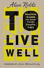 To Live Well : Practical Wisdom for Moving Through Chaotic Times
