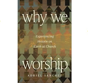 Why We Worship: Experiencing Heaven on Earth at Church