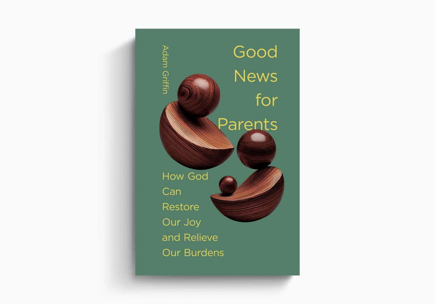 Good News for Parents: How God Can Restore Our Joy and Relieve Our Burdens