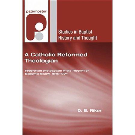 A Catholic Reformed Theologian: Federalism and Baptism in the Thought of Benjamin Keach, 1640 - 1704