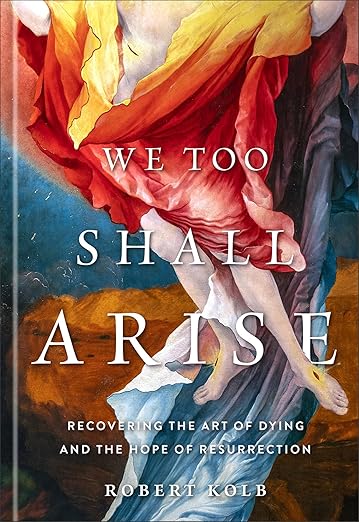 We Too Shall Arise: Recovering the Art of Dying and the Hope of Resurrection