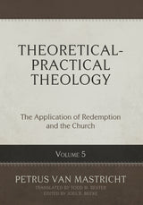 Theoretical-Practical Theology, Volume 5: The Application of Redemption and the Church (Van Mastricht)