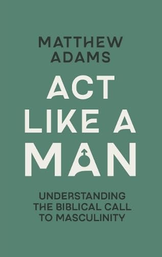 Act Like a Man: Understanding the Biblical Call to Masculinity