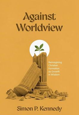 Against Worldview: Reimagining Christian Formation as Growth in Wisdom