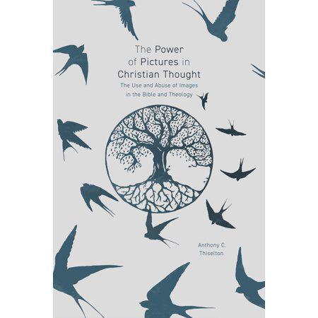 The Power of Pictures in Christian Thought : The Use and Abuse of Images in The Bible and Theology