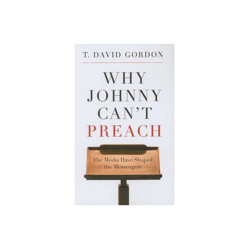 Why Johnny Can't Preach: The Media Have Shaped the Messengers by T. David Gordon
