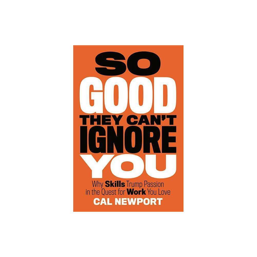So Good They Can't Ignore You: Why Skills Trump Passion in the Quest for Work You Love by Cal Newport