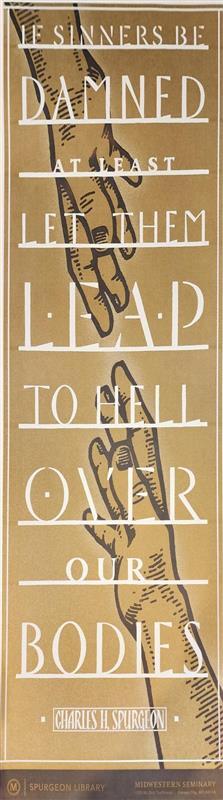 Known for his zeal for the souls of the lost sinners of the world, this poster encapsulates Spurgeon's message with his classic flair:

Text: "If sinners be damned, at least let them leap to hell over our bodies!" -- Charles Spurgeon

Size (W x L): 12.5" 